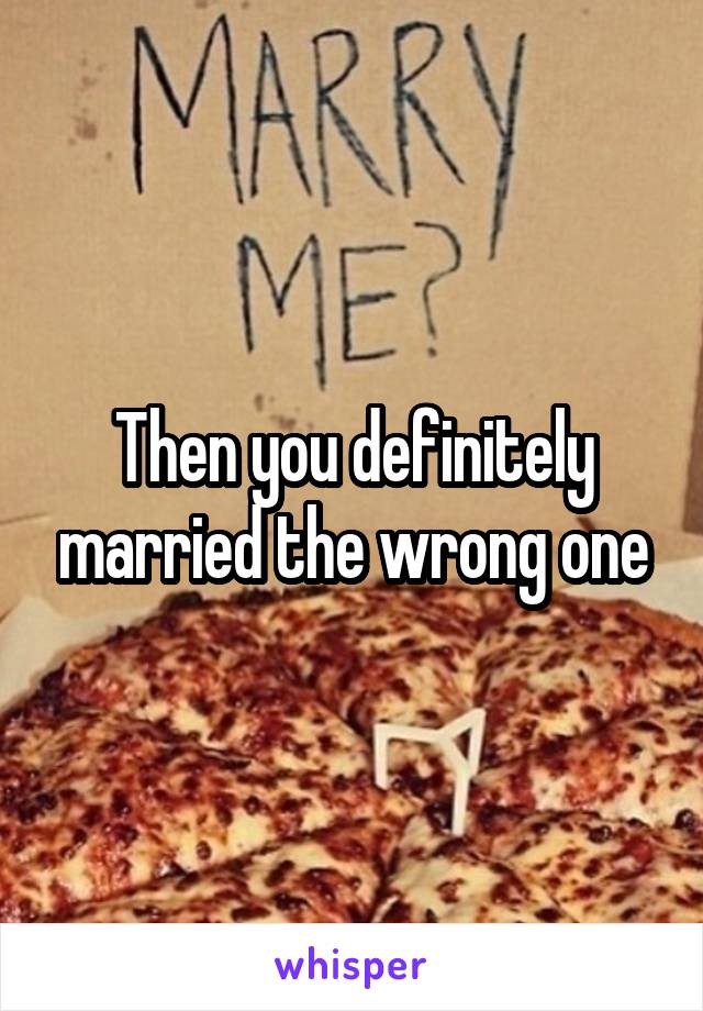 Then you definitely married the wrong one