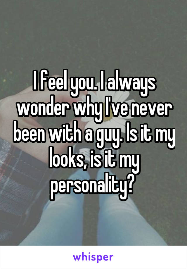 I feel you. I always wonder why I've never been with a guy. Is it my looks, is it my personality? 