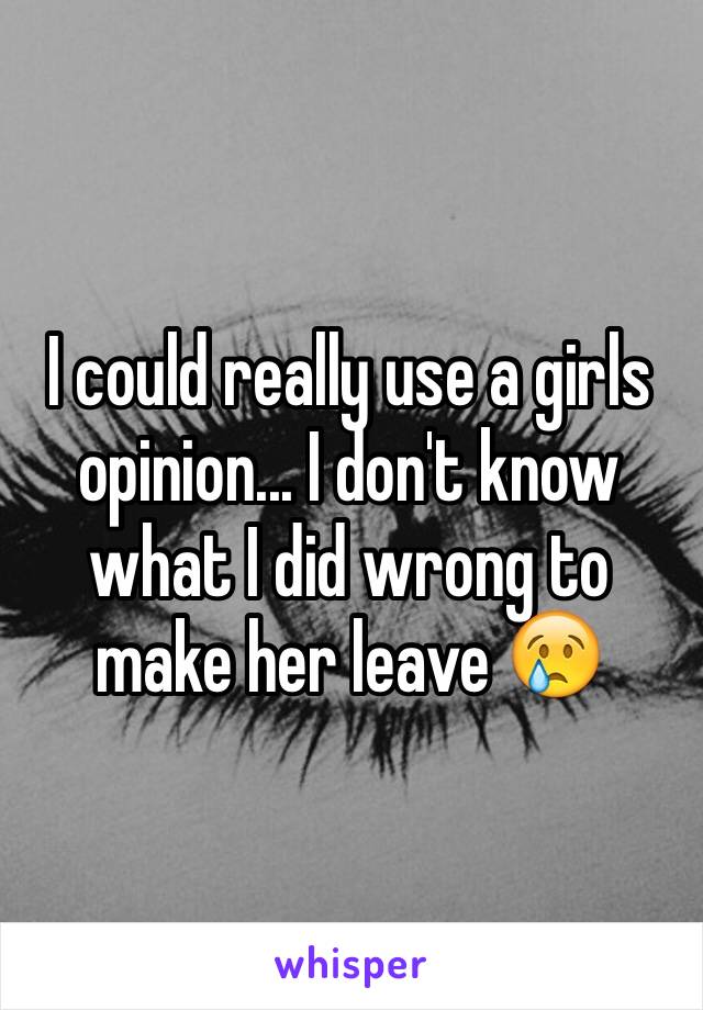 I could really use a girls opinion... I don't know what I did wrong to make her leave 😢