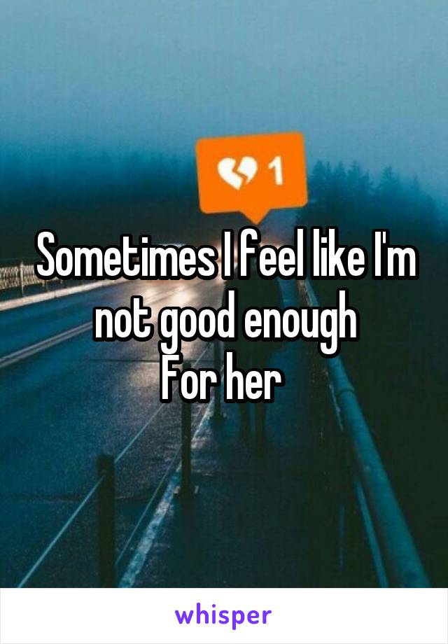 Sometimes I feel like I'm not good enough
For her 