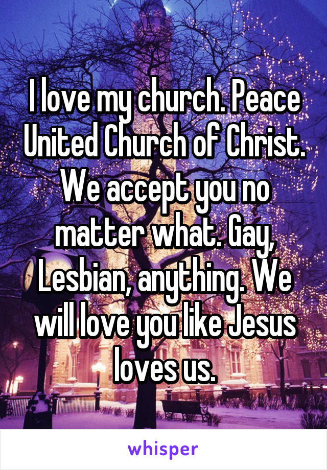 I love my church. Peace United Church of Christ. We accept you no matter what. Gay, Lesbian, anything. We will love you like Jesus loves us.