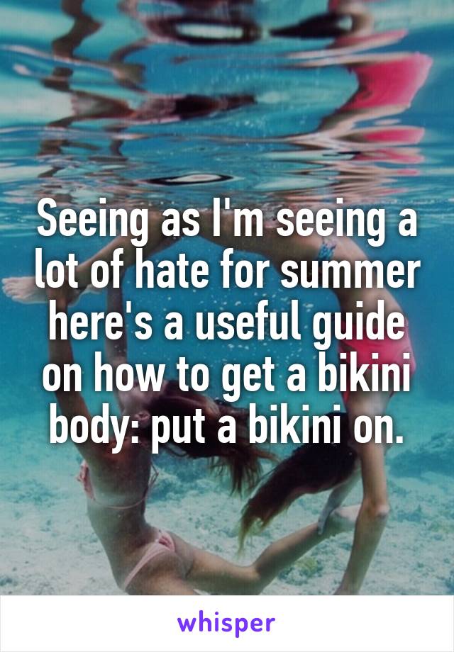 Seeing as I'm seeing a lot of hate for summer here's a useful guide on how to get a bikini body: put a bikini on.