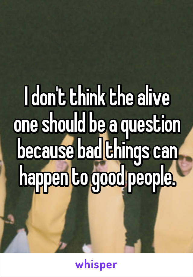 I don't think the alive one should be a question because bad things can happen to good people.