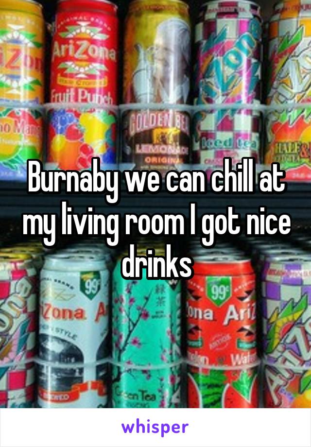 Burnaby we can chill at my living room I got nice drinks