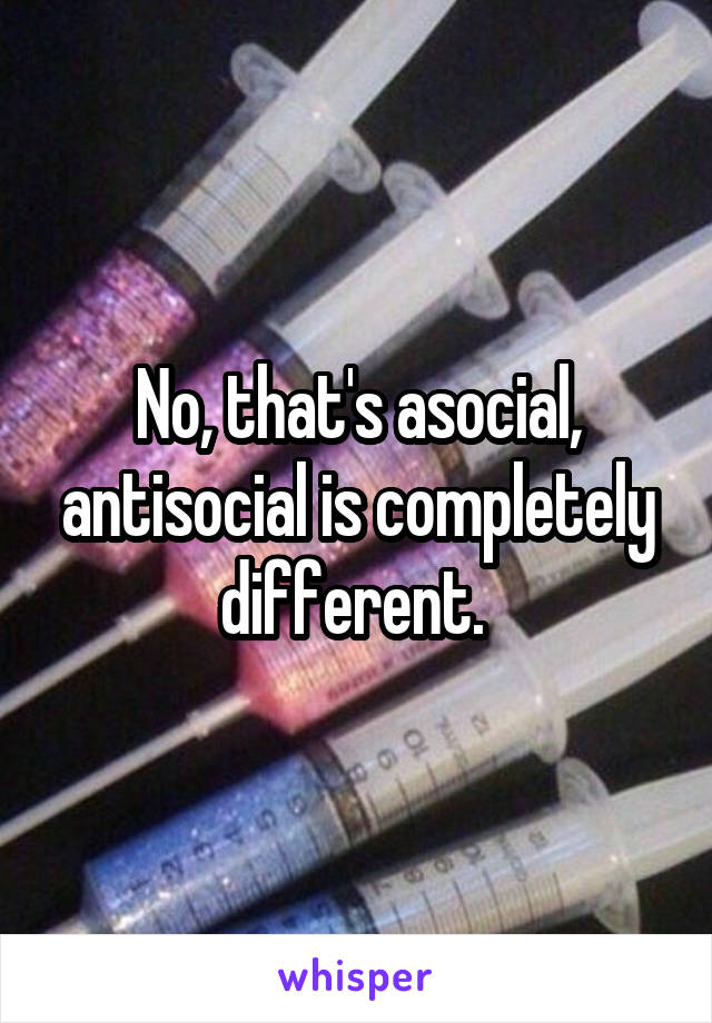 No, that's asocial, antisocial is completely different. 
