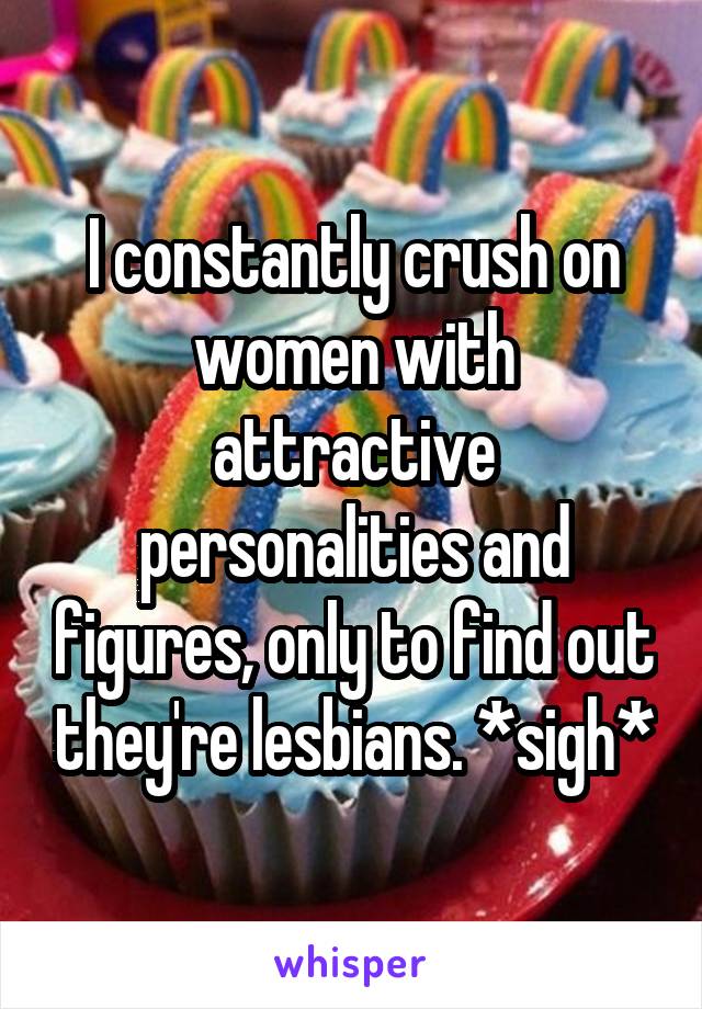 I constantly crush on women with attractive personalities and figures, only to find out they're lesbians. *sigh*