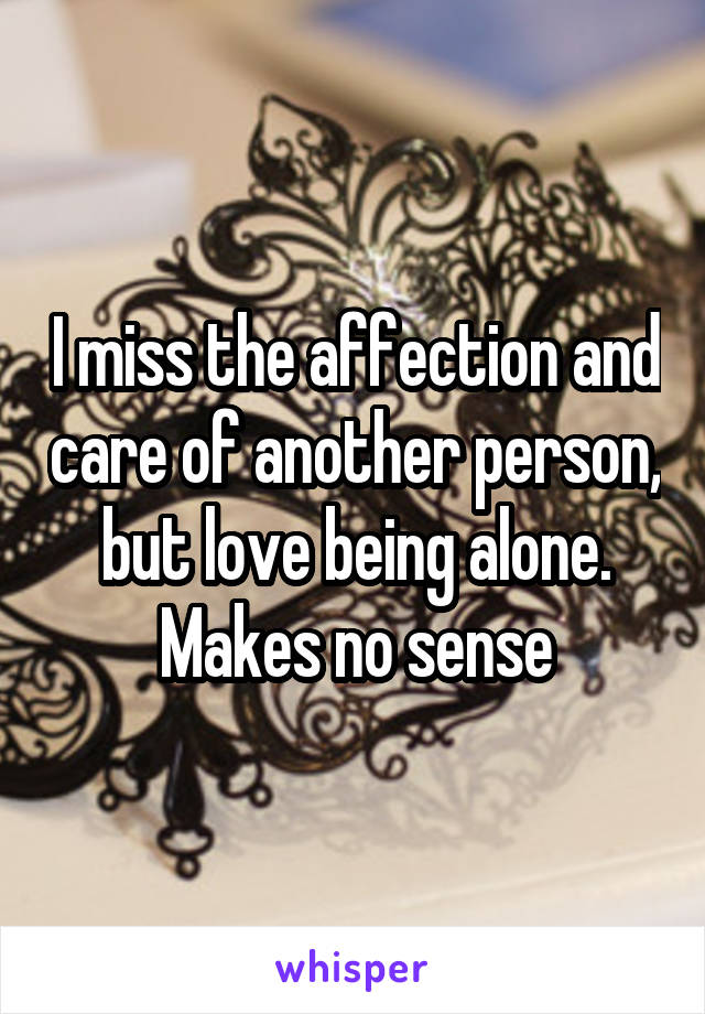 I miss the affection and care of another person, but love being alone. Makes no sense