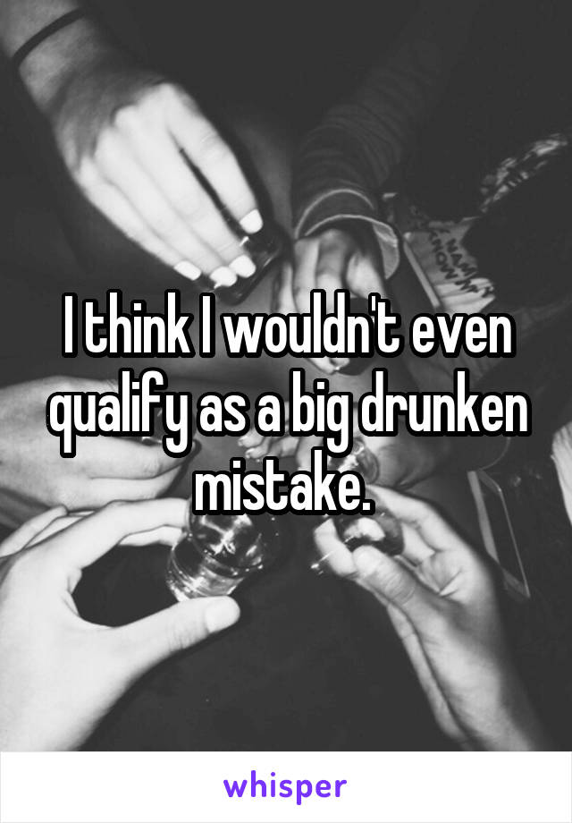 I think I wouldn't even qualify as a big drunken mistake. 