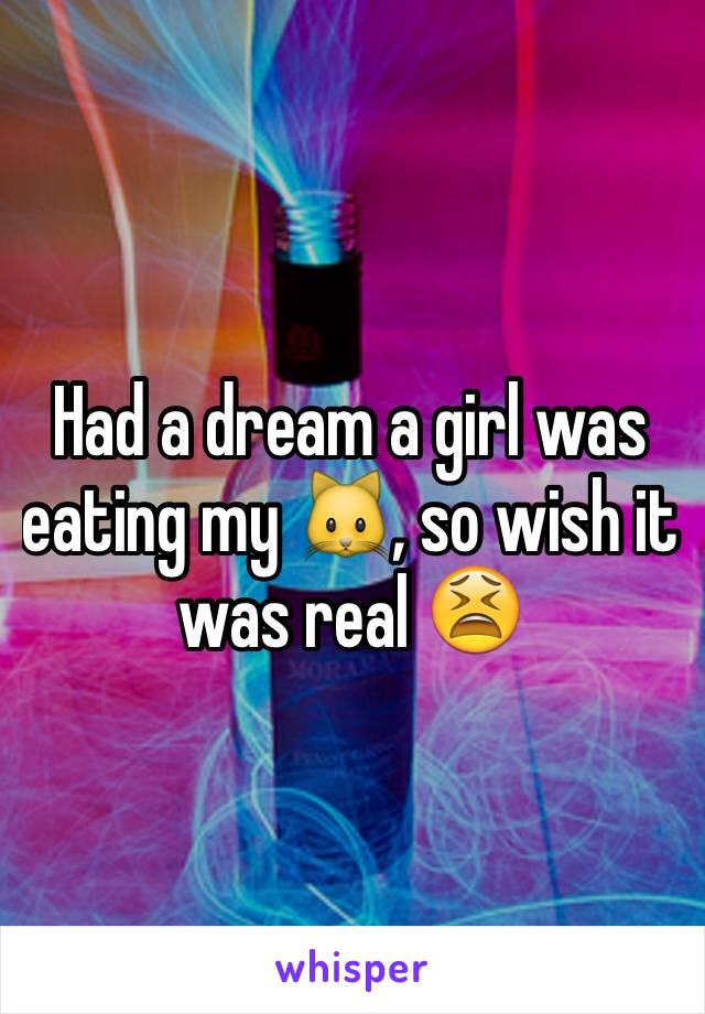 Had a dream a girl was eating my 🐱, so wish it was real 😫