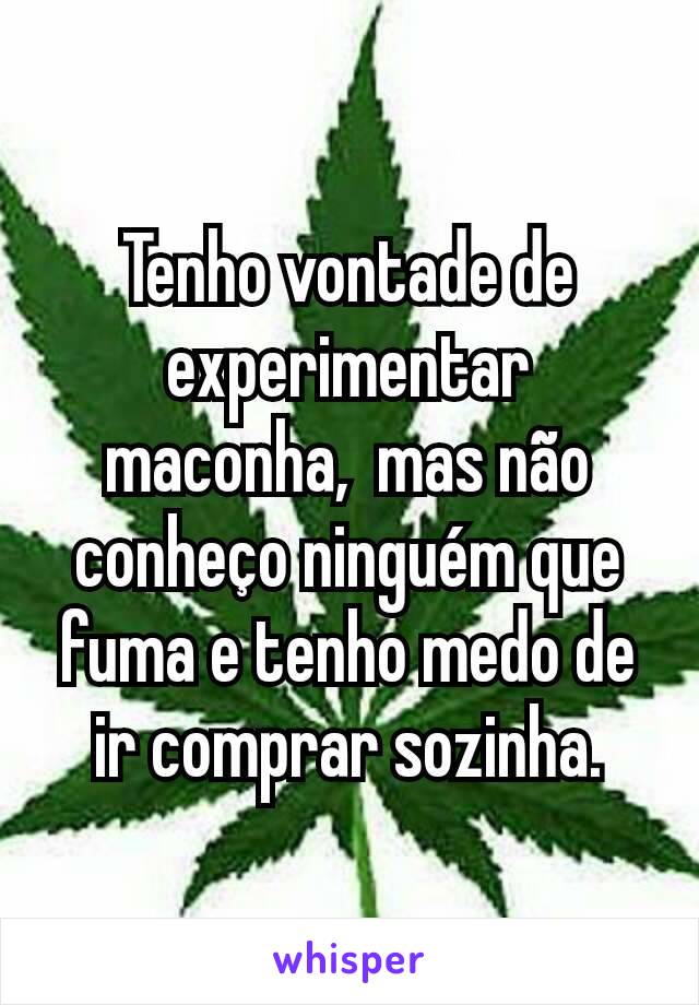 Tenho vontade de experimentar maconha,  mas não conheço ninguém que fuma e tenho medo de ir comprar sozinha.