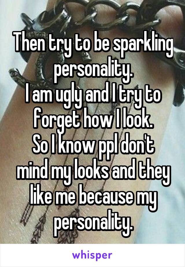 Then try to be sparkling personality.
I am ugly and I try to forget how I look.
So I know ppl don't mind my looks and they like me because my personality.