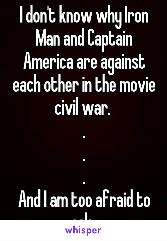 I don't know why Iron Man and Captain America are against each other in the movie civil war. 
.
.
.
And I am too afraid to ask. 