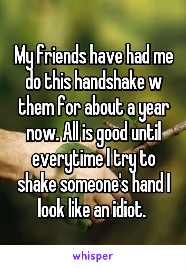 My friends have had me do this handshake w them for about a year now. All is good until everytime I try to shake someone's hand I look like an idiot. 