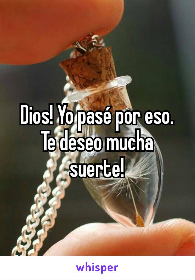 Dios! Yo pasé por eso. Te deseo mucha suerte!