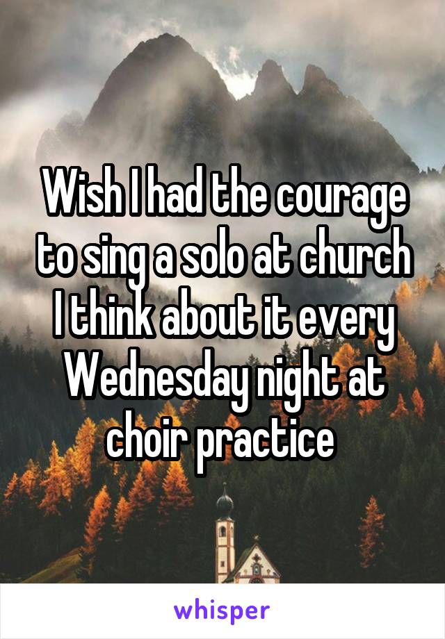 Wish I had the courage to sing a solo at church I think about it every Wednesday night at choir practice 