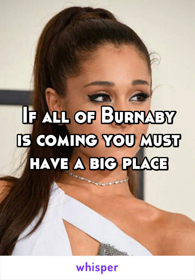 If all of Burnaby is coming you must have a big place