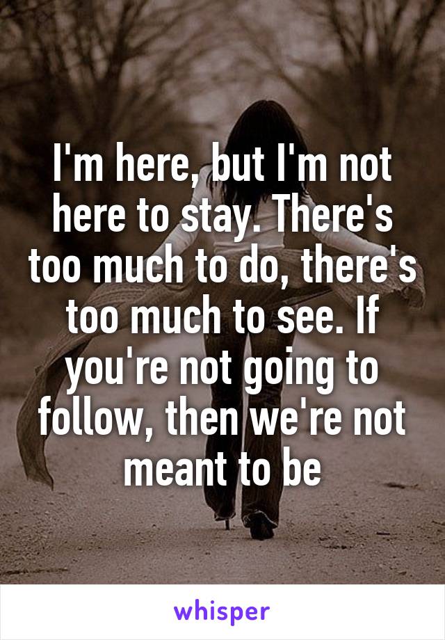 I'm here, but I'm not here to stay. There's too much to do, there's too much to see. If you're not going to follow, then we're not meant to be