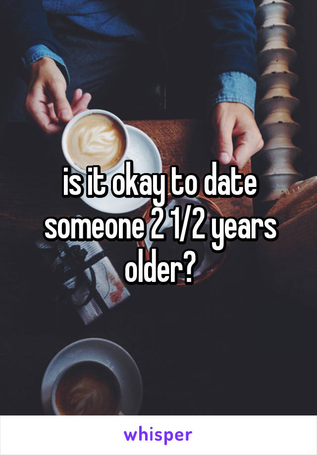 is it okay to date someone 2 1/2 years older?