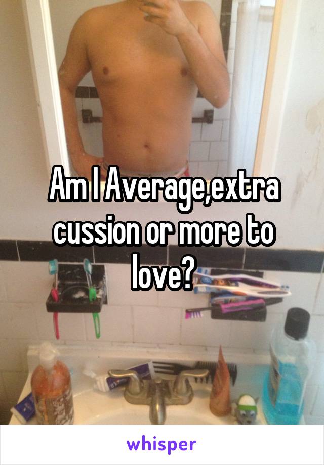 Am I Average,extra cussion or more to love?