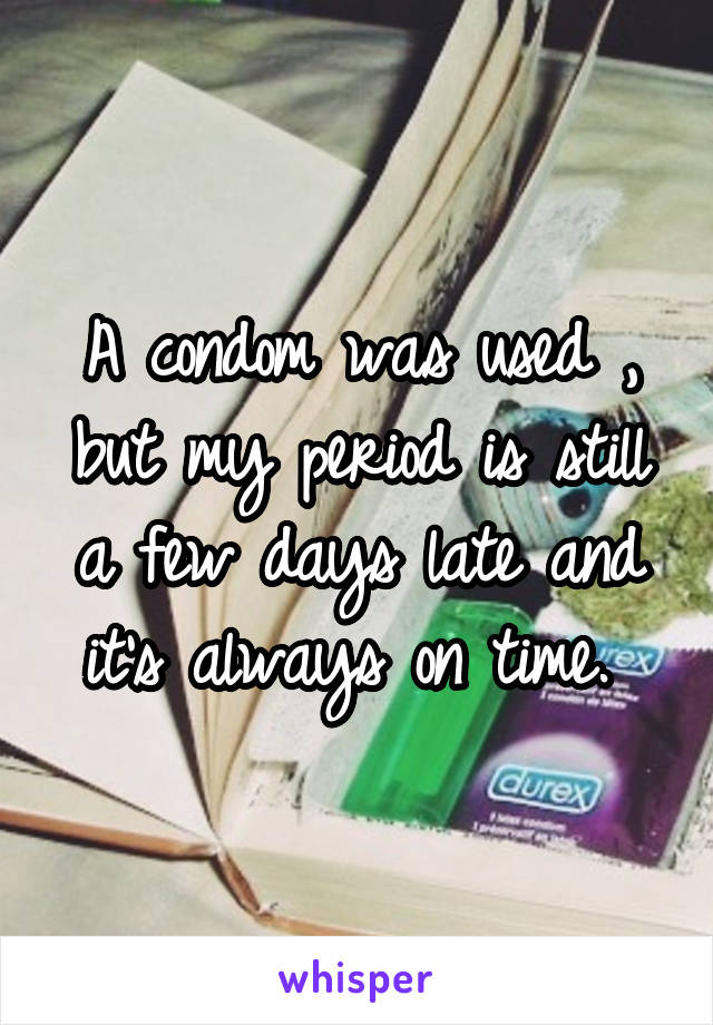 A condom was used , but my period is still a few days late and it's always on time. 