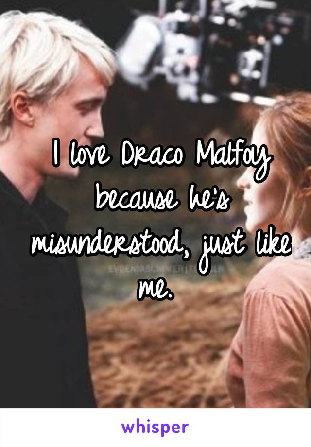 I love Draco Malfoy because he's misunderstood, just like me. 