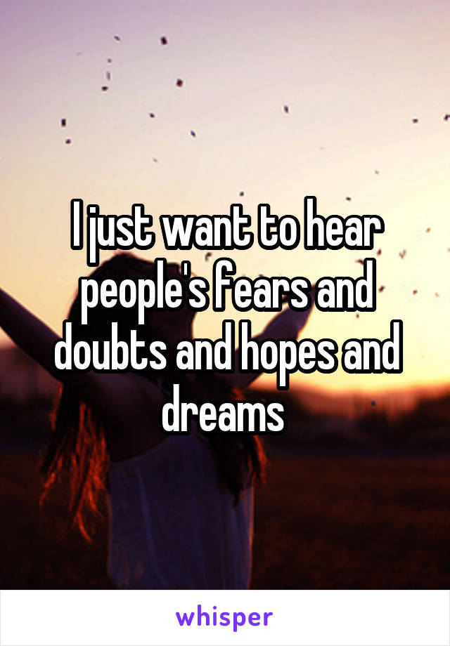 I just want to hear people's fears and doubts and hopes and dreams 