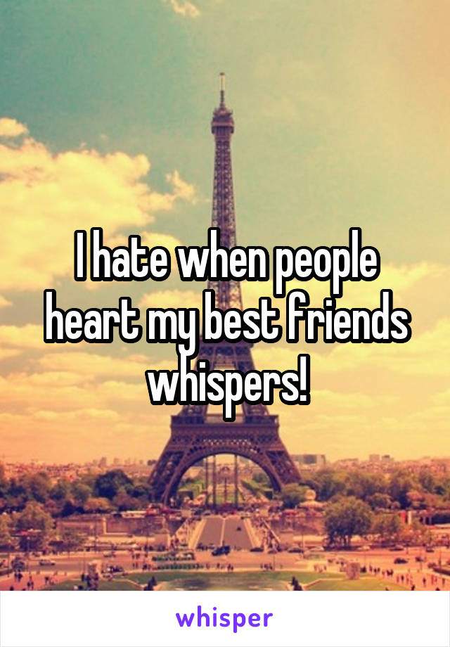 I hate when people heart my best friends whispers!