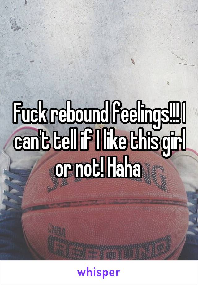 Fuck rebound feelings!!! I can't tell if I like this girl or not! Haha 