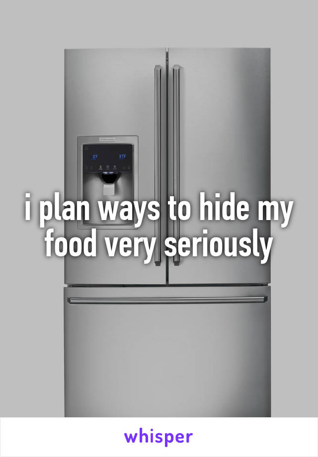 i plan ways to hide my food very seriously