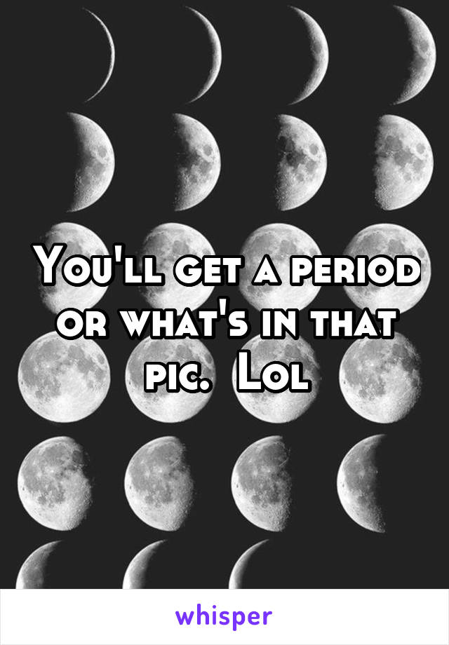 You'll get a period or what's in that pic.  Lol