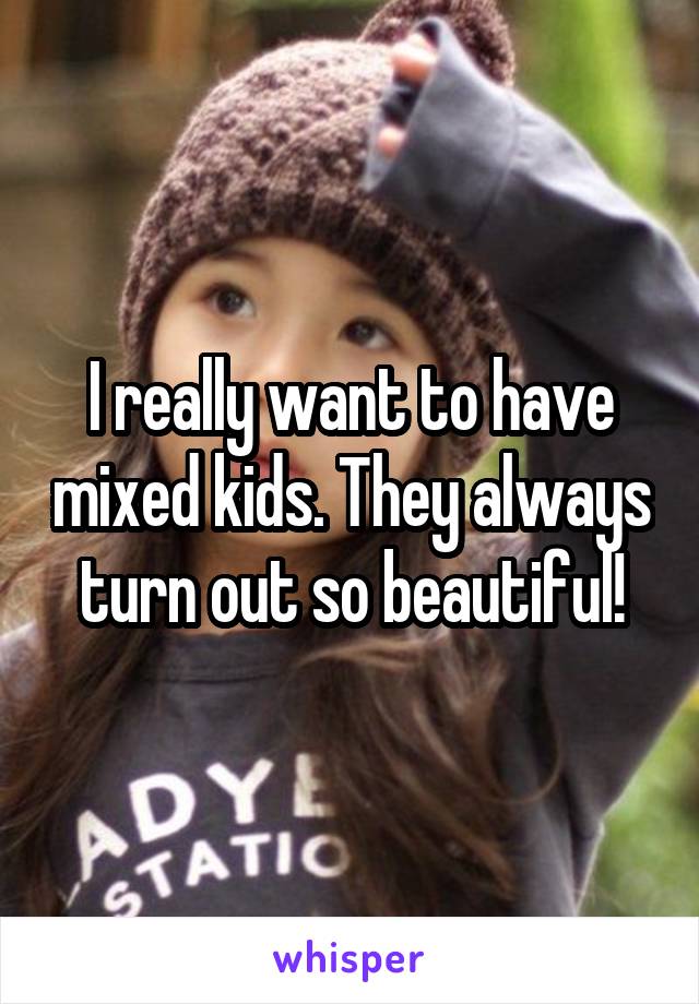 I really want to have mixed kids. They always turn out so beautiful!