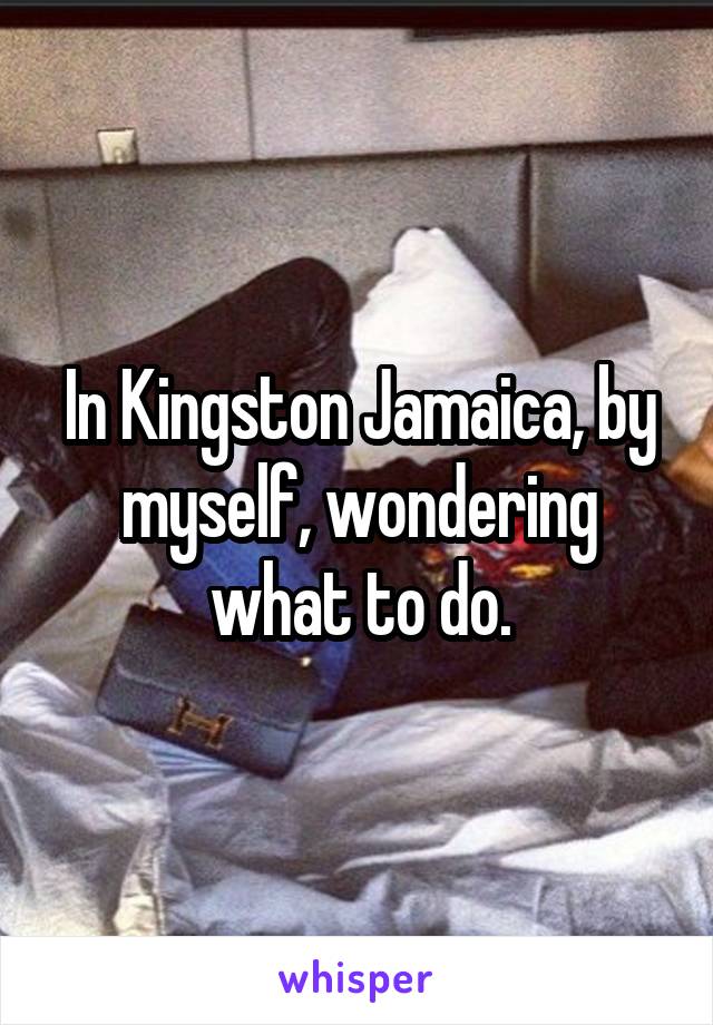 In Kingston Jamaica, by myself, wondering what to do.