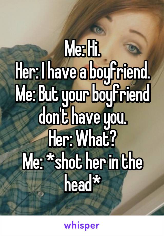 Me: Hi.
Her: I have a boyfriend.
Me: But your boyfriend don't have you.
Her: What?
Me: *shot her in the head*