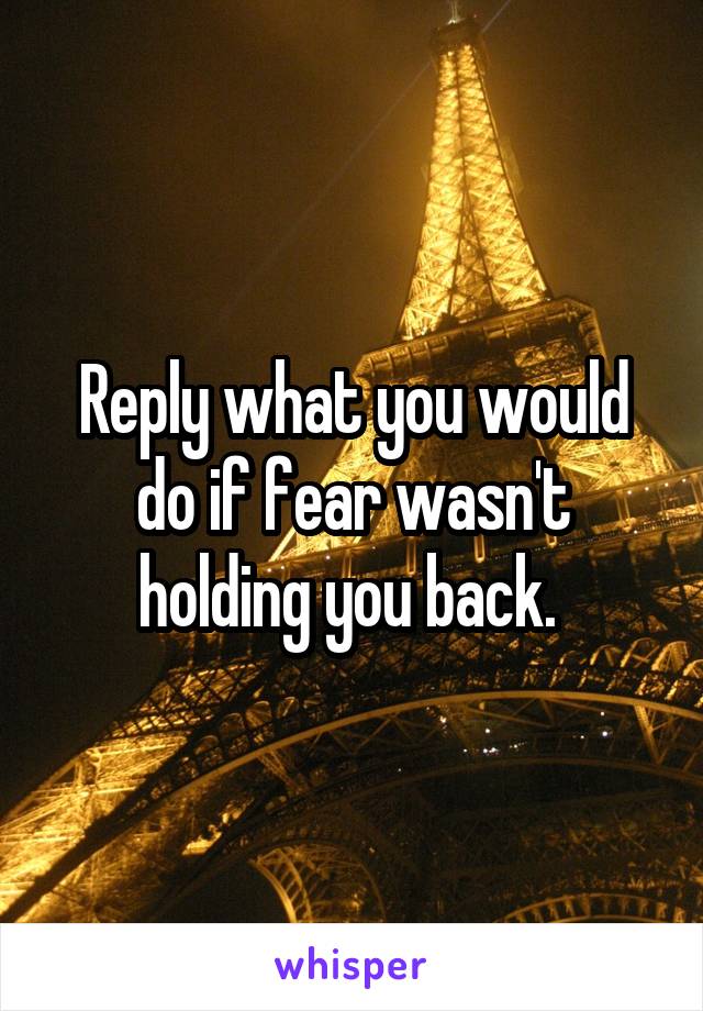 Reply what you would do if fear wasn't holding you back. 