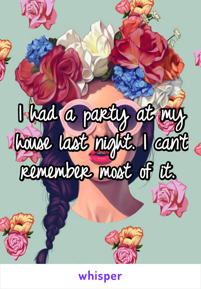 I had a party at my house last night. I can't remember most of it. 