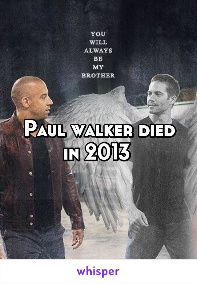 Paul walker died in 2013 