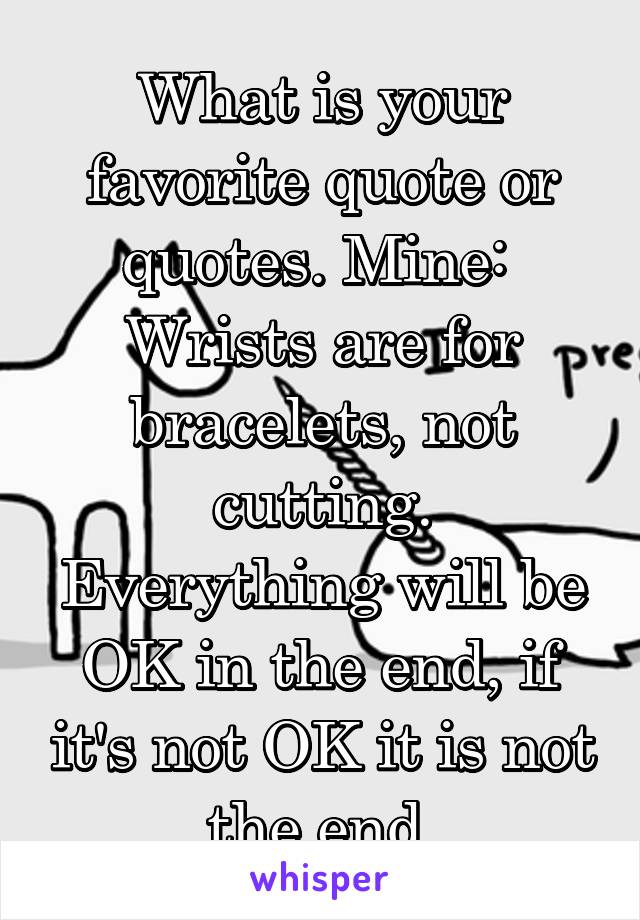 What is your favorite quote or quotes. Mine: 
Wrists are for bracelets, not cutting.
Everything will be OK in the end, if it's not OK it is not the end.