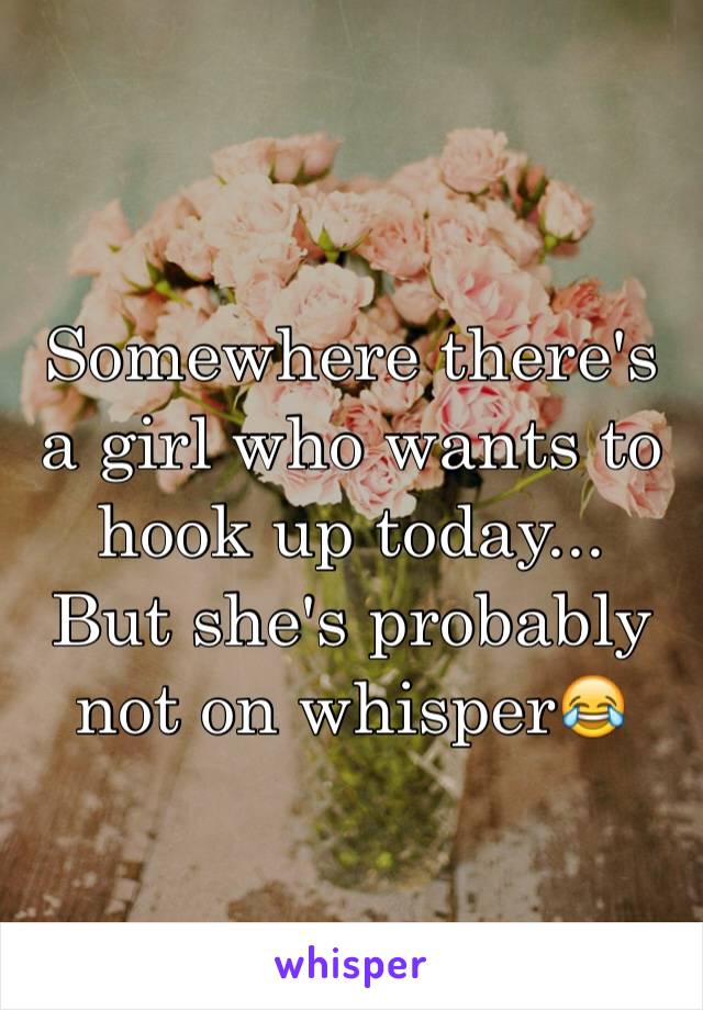 Somewhere there's a girl who wants to hook up today...
But she's probably not on whisper😂