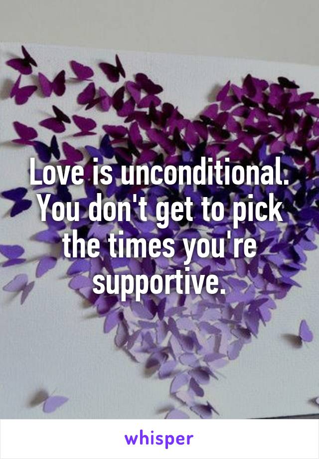 Love is unconditional. You don't get to pick the times you're supportive.