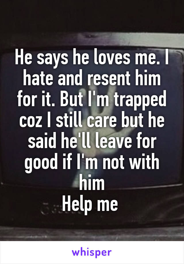 He says he loves me. I hate and resent him for it. But I'm trapped coz I still care but he said he'll leave for good if I'm not with him
Help me 