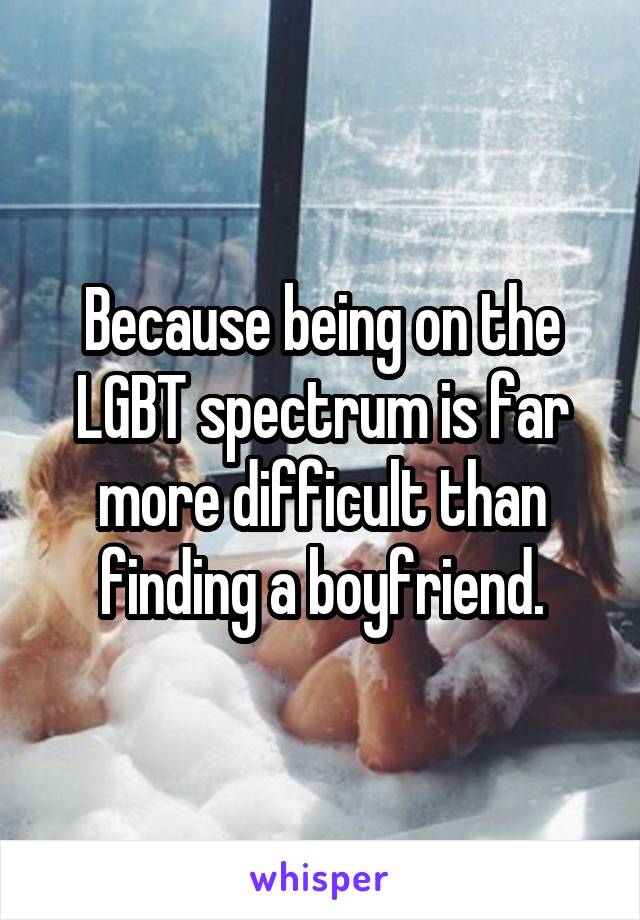 Because being on the LGBT spectrum is far more difficult than finding a boyfriend.