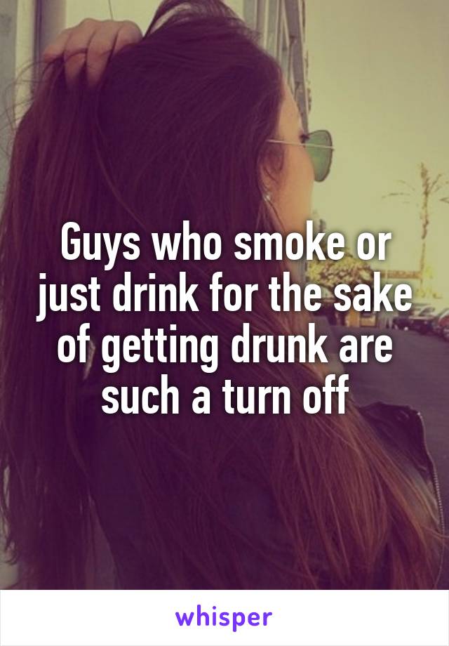 Guys who smoke or just drink for the sake of getting drunk are such a turn off