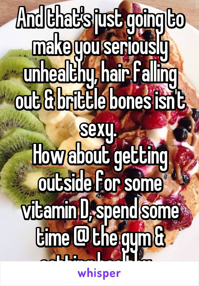 And that's just going to make you seriously unhealthy, hair falling out & brittle bones isn't sexy. 
How about getting outside for some vitamin D, spend some time @ the gym & eatting healthy...