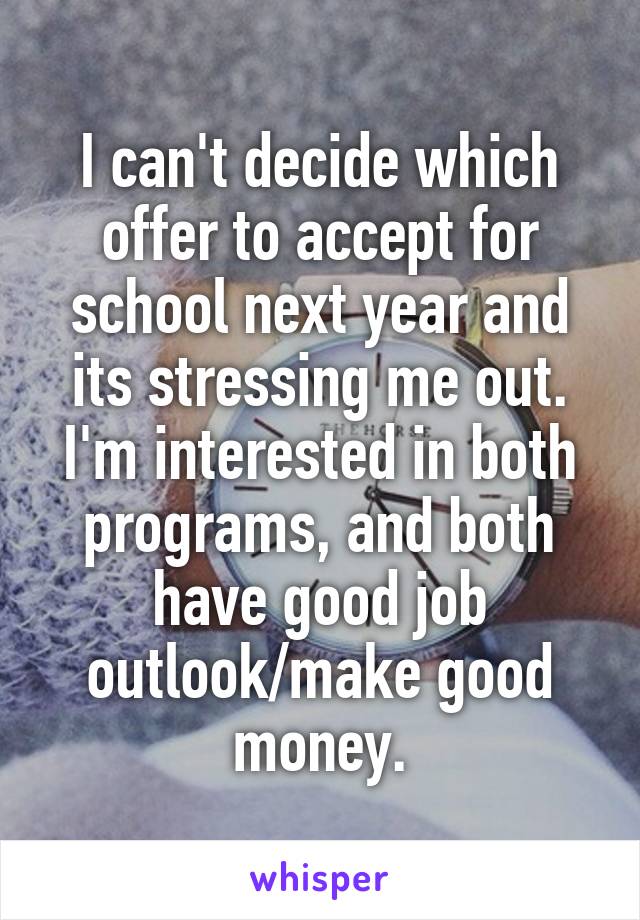 I can't decide which offer to accept for school next year and its stressing me out. I'm interested in both programs, and both have good job outlook/make good money.