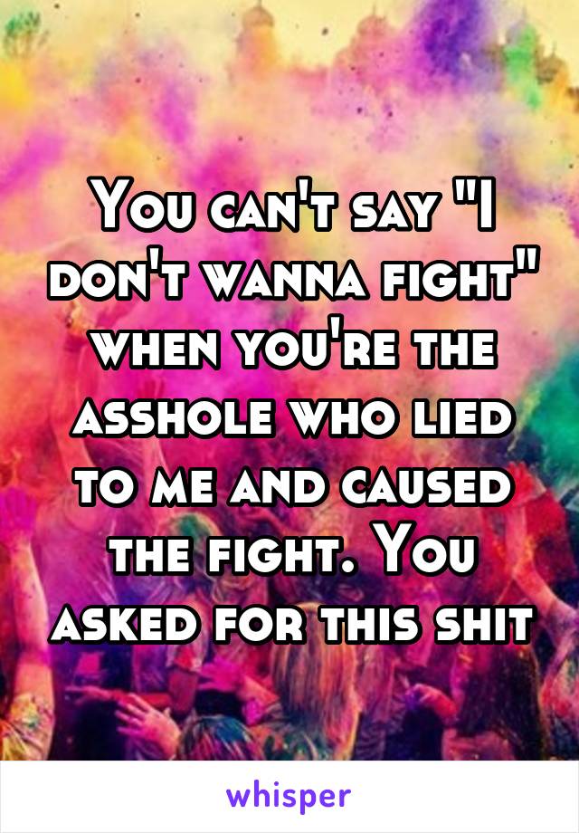 You can't say "I don't wanna fight" when you're the asshole who lied to me and caused the fight. You asked for this shit