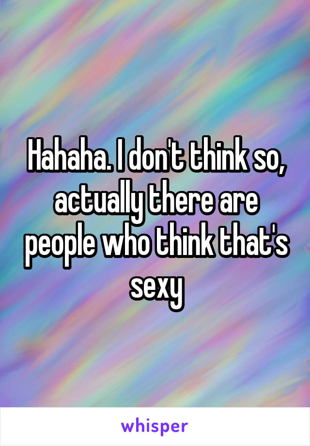 Hahaha. I don't think so, actually there are people who think that's sexy