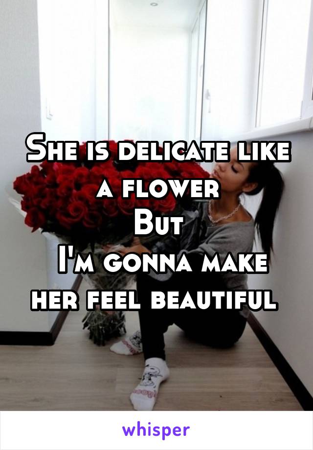 She is delicate like a flower
But
 I'm gonna make her feel beautiful 