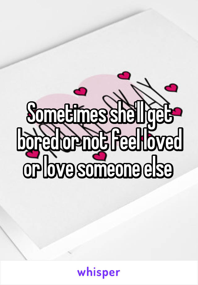 Sometimes she'll get bored or not feel loved or love someone else 