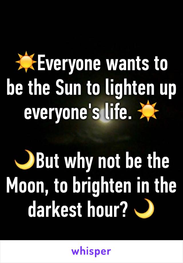 ☀️Everyone wants to be the Sun to lighten up everyone's life. ☀️

🌙But why not be the Moon, to brighten in the darkest hour? 🌙