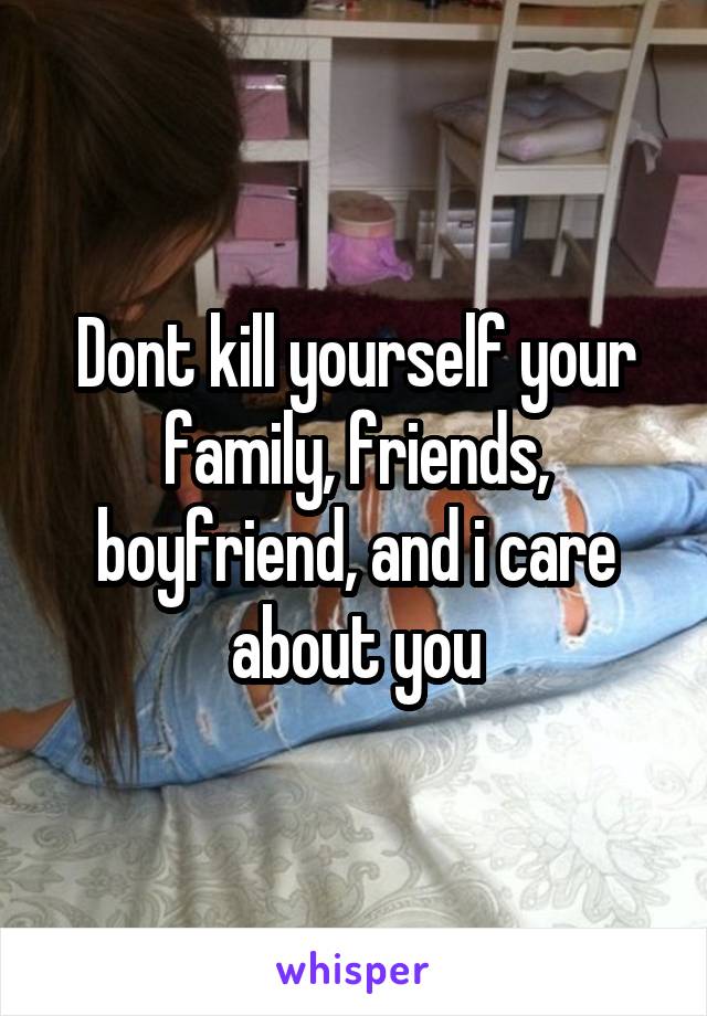 Dont kill yourself your family, friends, boyfriend, and i care about you